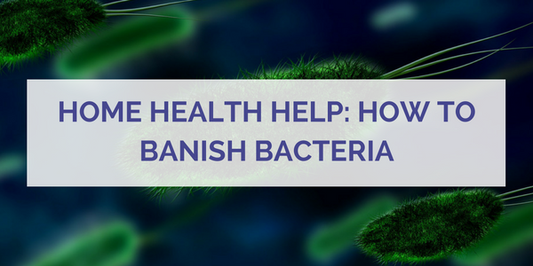 Home Health Help: How to Banish Bacteria
