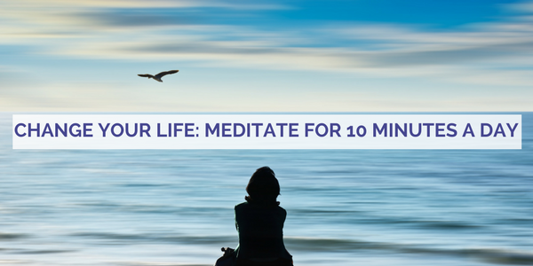 Change Your Life By Meditating For Ten Minutes a Day